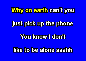 Why on earth can't you

just pick up the phone
You know I don't

like to be alone aaahh