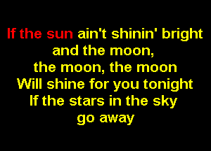 If the sun ain't shinin' bright
and the moon,
the moon, the moon
Will shine for you tonight
If the stars in the sky
go away