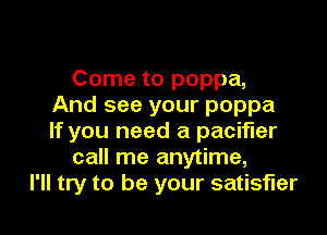 Come to poppa,
And see your poppa

If you need a pacifier
call me anytime,
I'll try to be your satisfier