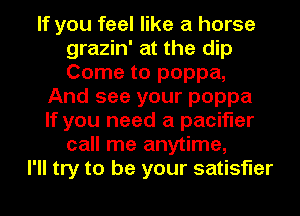 If you feel like a horse
grazin' at the dip
Come to poppa,

And see your poppa
If you need a pacifier
call me anytime,
I'll try to be your satisfier