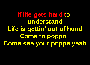 If life gets hard to
understand
Life is gettin' out of hand
Come to poppa,
Come see your poppa yeah