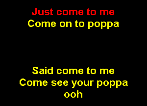 Just come to me
Come on to poppa

Said come to me
Come see your poppa
ooh