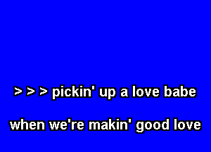 pickin' up a love babe

when we're makin' good love