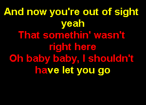 And now you're out of sight
yeah
That somethin' wasn't
right here

Oh baby baby, I shouldn't
have let you go