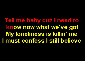 Tell me baby cuz I need to
know now what we've got
My loneliness is killin' me

I must confess I still believe