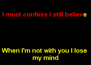 I must confess I still believe

When I'm not with you I lose
my mind