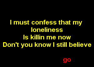 I must confess that my
IoneHness

ls killin me now
Don't you know I still believe

go