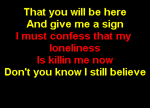 That you will be here
And give me a sign
I must confess that my
loneliness
ls killin me now
Don't you know I still believe