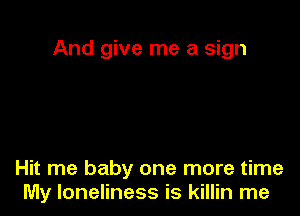 And give me a sign

Hit me baby one more time
My loneliness is killin me