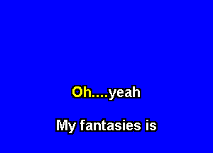 Oh....yeah

My fantasies is