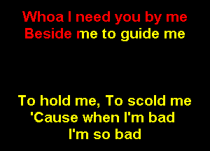 Whoa I need you by me
Beside me to guide me

To hold me, To scold me
'Cause when I'm bad
I'm so bad