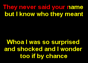 They never said your name
but I know who they meant

Whoa I was so surprised
and shocked and I wonder
too if by chance