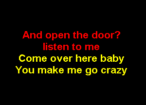 And open the door?
listen to me

Come over here baby
You make me go crazy