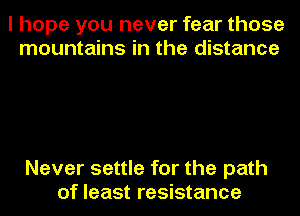 I hope you never fear those
mountains in the distance

Never settle for the path
of least resistance