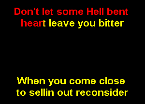 Don't let some Hell bent
heart leave you bitter

When you come close
to sellin out reconsider