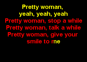 Pretty woman,
yeah,yeah,yeah
Pretty woman, stop a while
Pretty woman,talk a while
Pretty woman, give your
smile to me