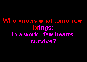 Who knows what tomorrow
b ngs

In a world, few hearts
survive?
