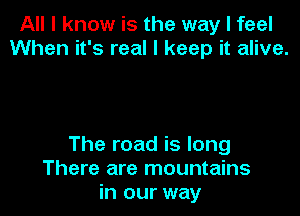 All I know is the way I feel
When it's real I keep it alive.

The road is long
There are mountains
in our way