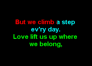 But we climb a step
ev'ry day.

Love lift us up where
we belong,