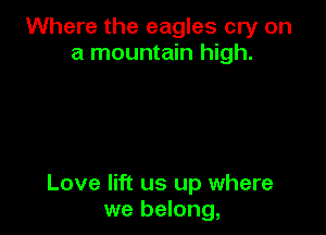 Where the eagles cry on
a mountain high.

Love lift us up where
we belong,