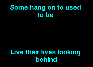 Some hang on to used
to be

Live their lives looking
behind