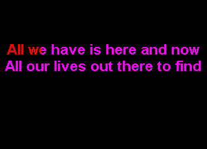 All we have is here and now
All our lives out there to find