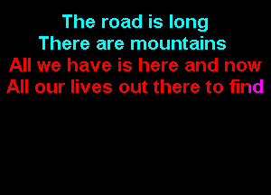 The road is long
There are mountains
All we have is here and now
All our lives out there to find