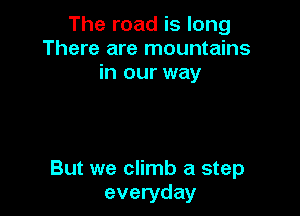 The road is long
There are mountains
in our way

But we climb a step
everyday