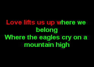 Love lifts us up where we
belong

Where the eagles cry on a
mountain high