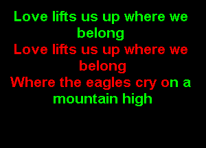 Love lifts us up where we
belong

Love lifts us up where we
belong

Where the eagles cry on a
mountain high
