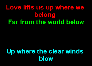 Love lifts us up where we
belong
Far from the world below

Up where the clear winds
blow