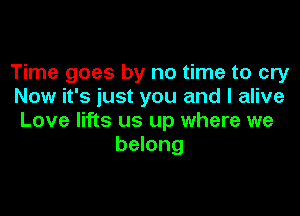 Time goes by no time to cry
Now it's just you and I alive

Love lifts us up where we
belong