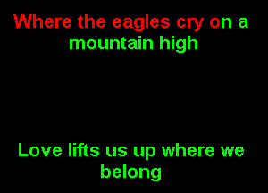 Where the eagles cry on a
mountain high

Love lifts us up where we
belong