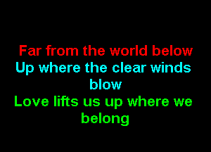 Far from the world below
Up where the clear winds

blow
Love lifts us up where we
belong