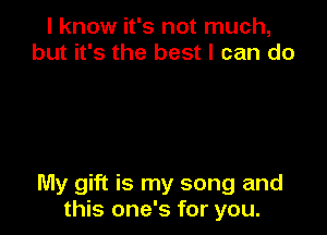 I know it's not much,
but it's the best I can do

My gift is my song and
this one's for you.