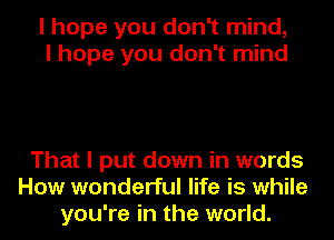 I hope you don't mind,
I hope you don't mind

That I put down in words
How wonderful life is while
you're in the world.