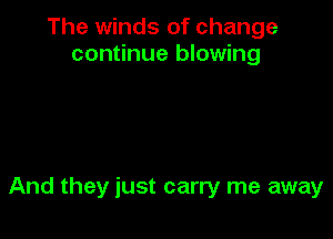 The winds of change
continue blowing

And they just carry me away