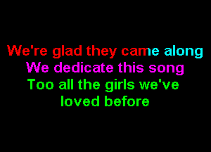 We're glad they came along
We dedicate this song

Too all the girls we've
loved before