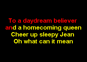 To a daydream believer
and a homecoming queen
Cheer up sleepy Jean
Oh what can it mean