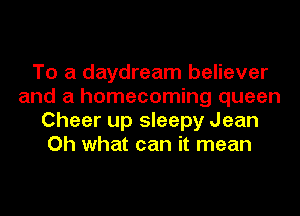 To a daydream believer
and a homecoming queen
Cheer up sleepy Jean
Oh what can it mean