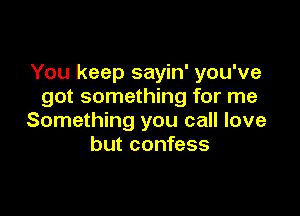 You keep sayin' you've
got something for me

Something you call love
but confess