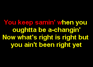 You keep samin' when you
oughtta be a-changin'
Now what's right is right but
you ain't been right yet