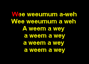 Wee weeumum a-weh
Wee weeumum a weh
A weem a wey

a weem a way
a weem a wey
a weem a way