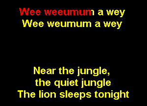 Wee weeumum a way
Wee weumum a way

Near the jungle,
the quiet jungle
The lion sleeps tonight