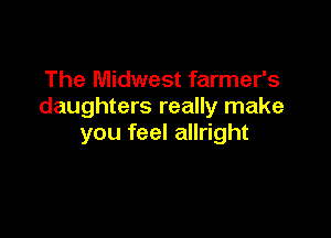 The Midwest farmer's
daughters really make

you feel allright