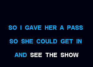 SO I GAVE HER A PASS

SO SHE COULD GET IN

AND SEE THE SHOW