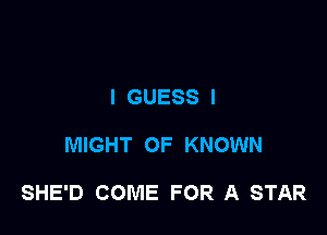 I GUESS l

MIGHT OF KNOWN

SHE'D COME FOR A STAR