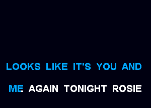LOOKS LIKE IT'S YOU AND

ME AGAIN TONIGHT ROSIE
