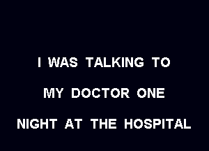 I WAS TALKING TO

MY DOCTOR ONE

NIGHT AT THE HOSPITAL
