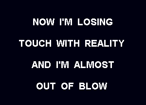 NOW I'M LOSING

TOUCH WITH REALITY

AND I'M ALMOST

OUT OF BLOW